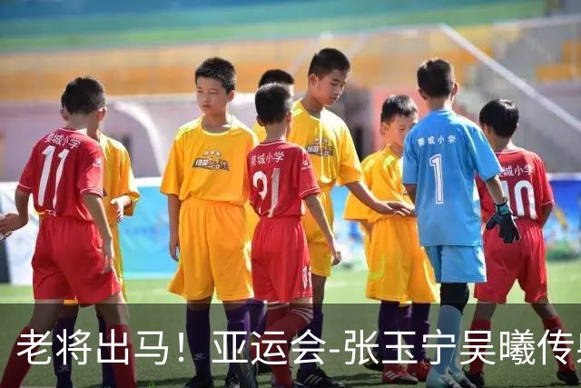 老将出马！亚运会-张玉宁吴曦传射 U23国足2-1逆转朝鲜开门红